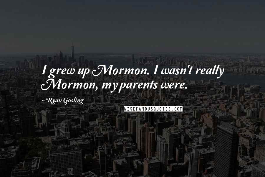 Ryan Gosling Quotes: I grew up Mormon. I wasn't really Mormon, my parents were.