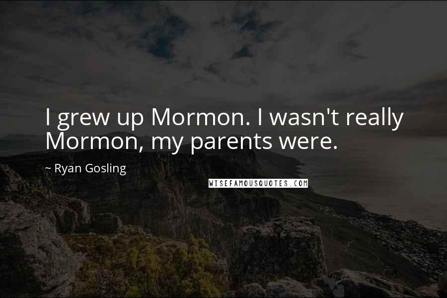 Ryan Gosling Quotes: I grew up Mormon. I wasn't really Mormon, my parents were.