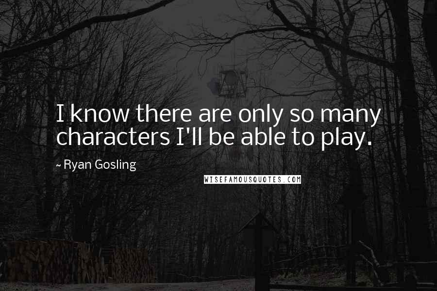 Ryan Gosling Quotes: I know there are only so many characters I'll be able to play.