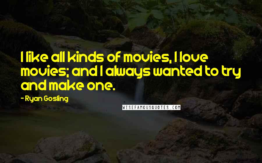 Ryan Gosling Quotes: I like all kinds of movies, I love movies; and I always wanted to try and make one.