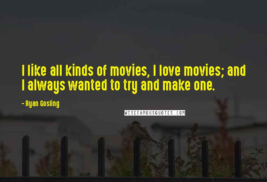 Ryan Gosling Quotes: I like all kinds of movies, I love movies; and I always wanted to try and make one.