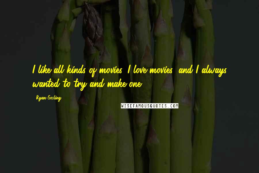 Ryan Gosling Quotes: I like all kinds of movies, I love movies; and I always wanted to try and make one.