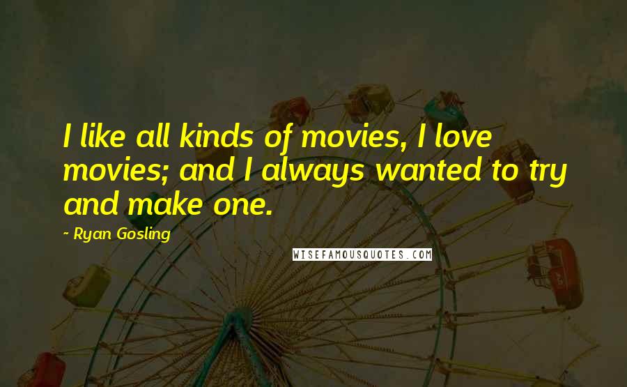 Ryan Gosling Quotes: I like all kinds of movies, I love movies; and I always wanted to try and make one.