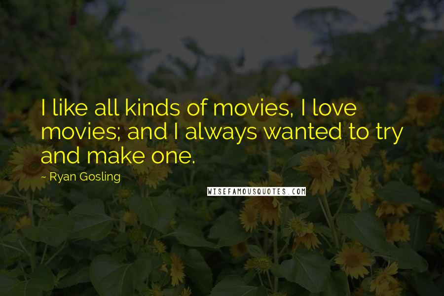 Ryan Gosling Quotes: I like all kinds of movies, I love movies; and I always wanted to try and make one.