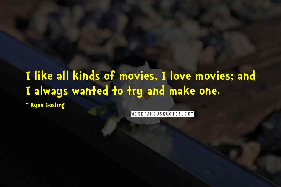 Ryan Gosling Quotes: I like all kinds of movies, I love movies; and I always wanted to try and make one.