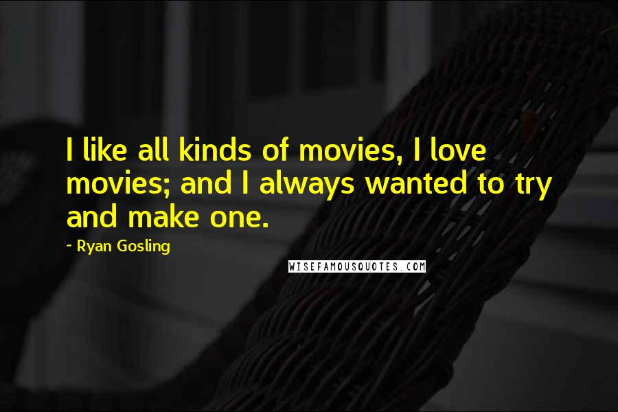 Ryan Gosling Quotes: I like all kinds of movies, I love movies; and I always wanted to try and make one.