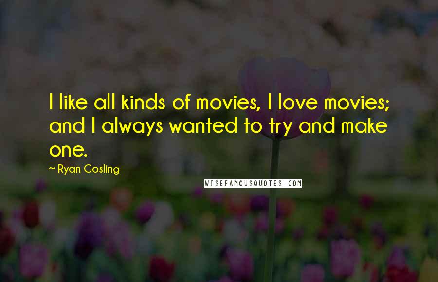 Ryan Gosling Quotes: I like all kinds of movies, I love movies; and I always wanted to try and make one.