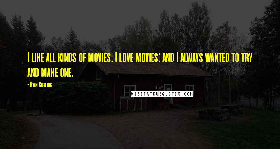 Ryan Gosling Quotes: I like all kinds of movies, I love movies; and I always wanted to try and make one.