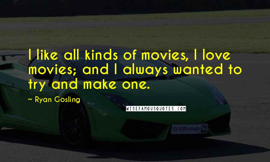 Ryan Gosling Quotes: I like all kinds of movies, I love movies; and I always wanted to try and make one.