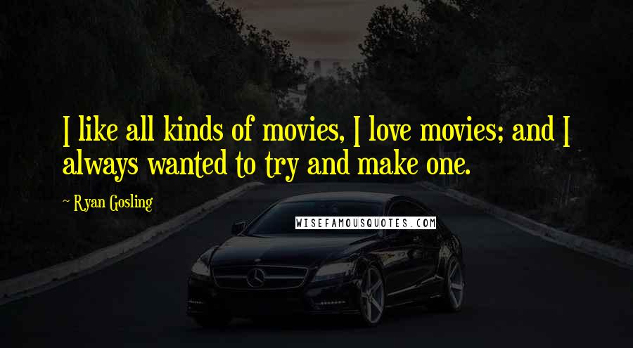 Ryan Gosling Quotes: I like all kinds of movies, I love movies; and I always wanted to try and make one.