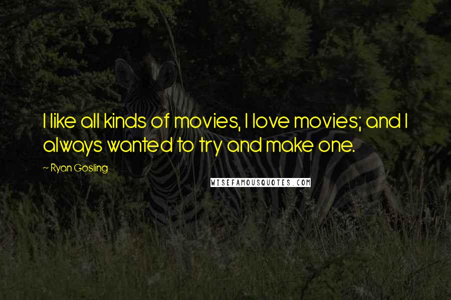 Ryan Gosling Quotes: I like all kinds of movies, I love movies; and I always wanted to try and make one.