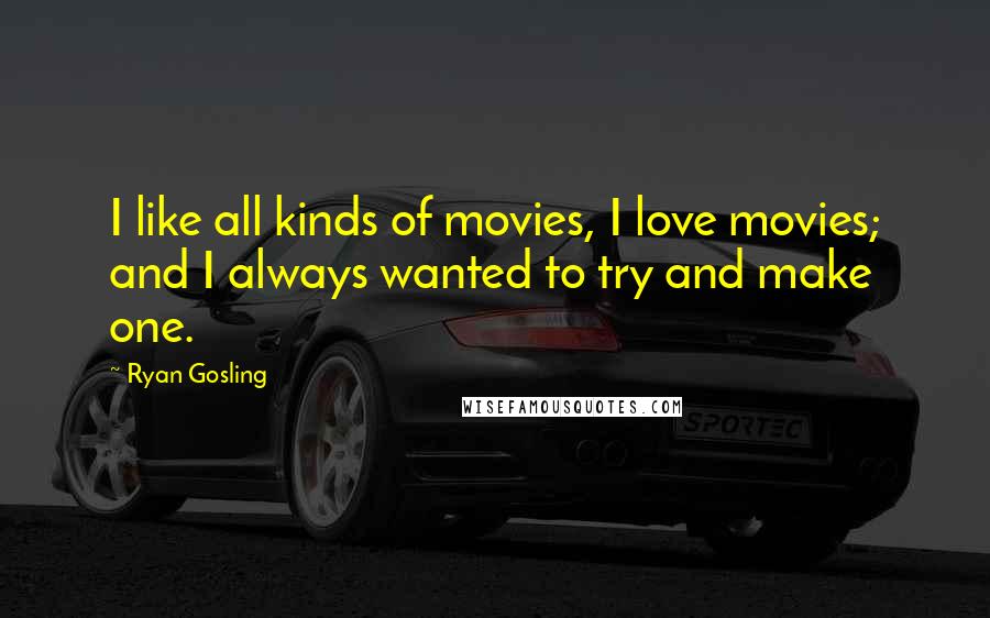 Ryan Gosling Quotes: I like all kinds of movies, I love movies; and I always wanted to try and make one.