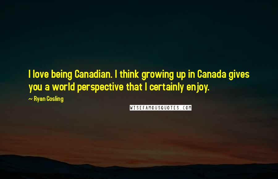 Ryan Gosling Quotes: I love being Canadian. I think growing up in Canada gives you a world perspective that I certainly enjoy.