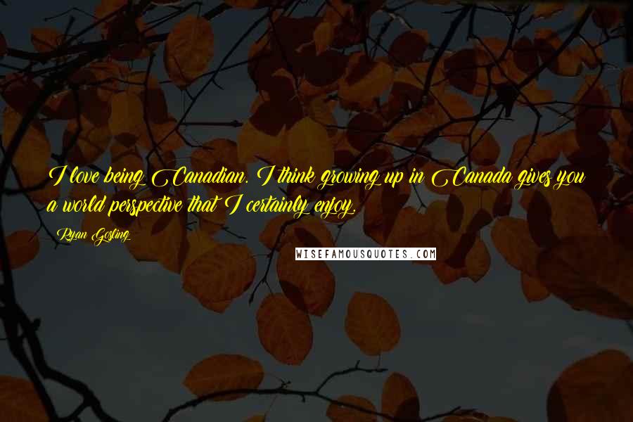 Ryan Gosling Quotes: I love being Canadian. I think growing up in Canada gives you a world perspective that I certainly enjoy.