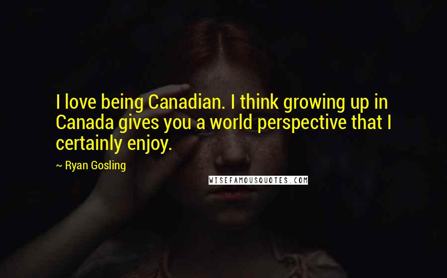 Ryan Gosling Quotes: I love being Canadian. I think growing up in Canada gives you a world perspective that I certainly enjoy.