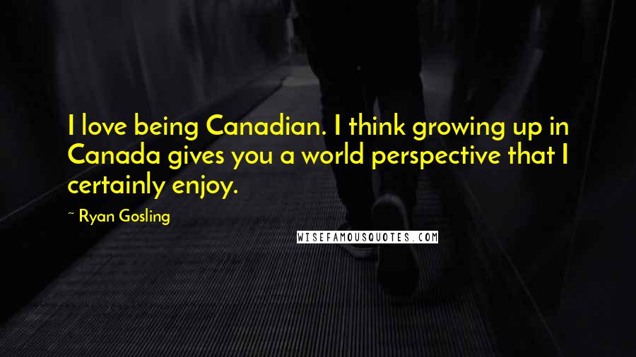 Ryan Gosling Quotes: I love being Canadian. I think growing up in Canada gives you a world perspective that I certainly enjoy.