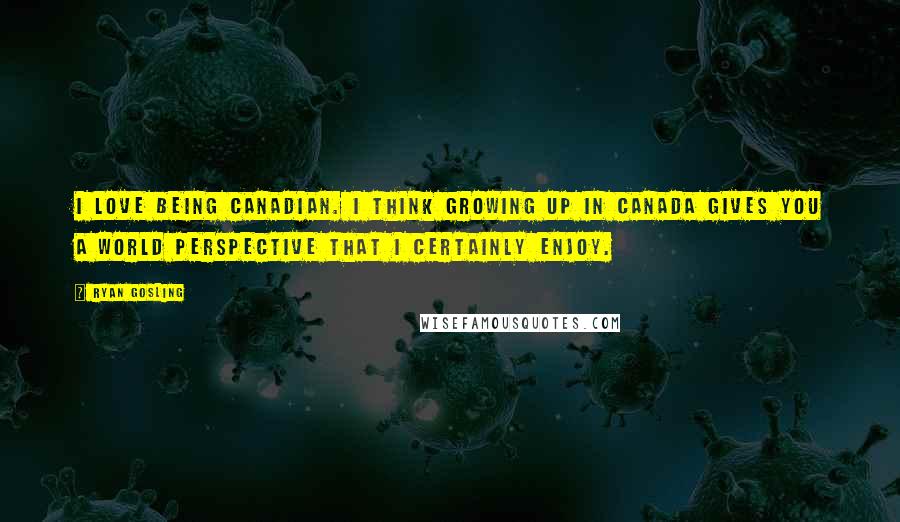 Ryan Gosling Quotes: I love being Canadian. I think growing up in Canada gives you a world perspective that I certainly enjoy.