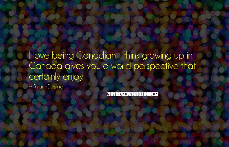 Ryan Gosling Quotes: I love being Canadian. I think growing up in Canada gives you a world perspective that I certainly enjoy.