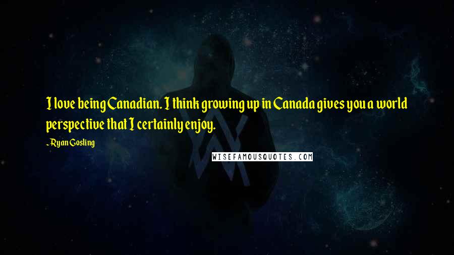 Ryan Gosling Quotes: I love being Canadian. I think growing up in Canada gives you a world perspective that I certainly enjoy.