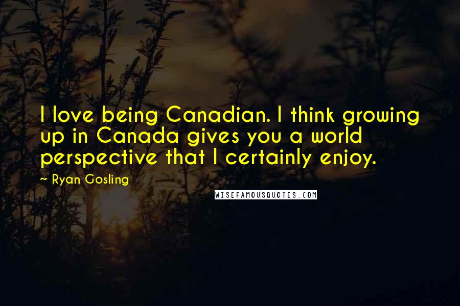 Ryan Gosling Quotes: I love being Canadian. I think growing up in Canada gives you a world perspective that I certainly enjoy.