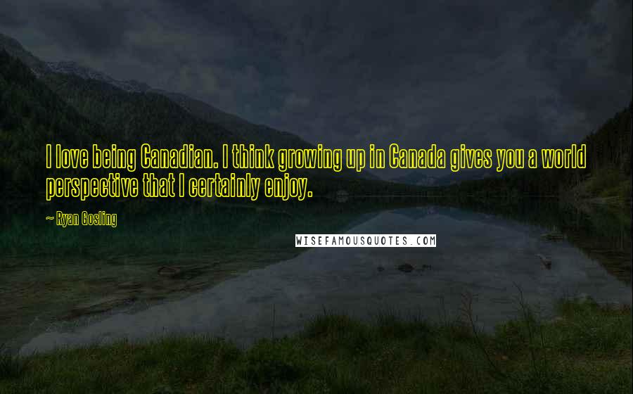Ryan Gosling Quotes: I love being Canadian. I think growing up in Canada gives you a world perspective that I certainly enjoy.
