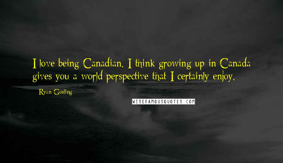 Ryan Gosling Quotes: I love being Canadian. I think growing up in Canada gives you a world perspective that I certainly enjoy.