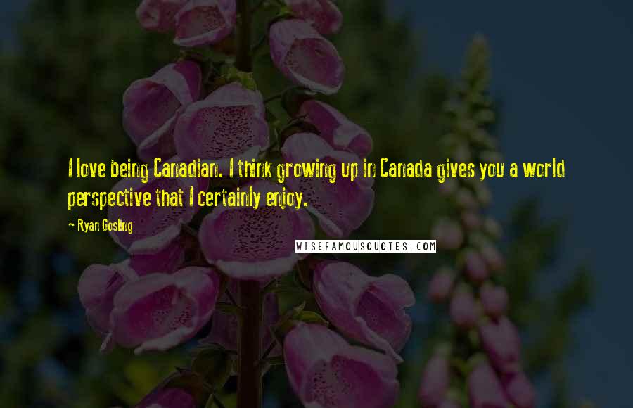 Ryan Gosling Quotes: I love being Canadian. I think growing up in Canada gives you a world perspective that I certainly enjoy.