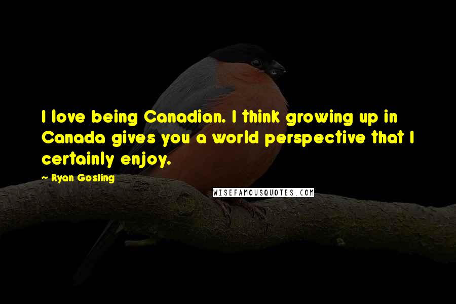 Ryan Gosling Quotes: I love being Canadian. I think growing up in Canada gives you a world perspective that I certainly enjoy.