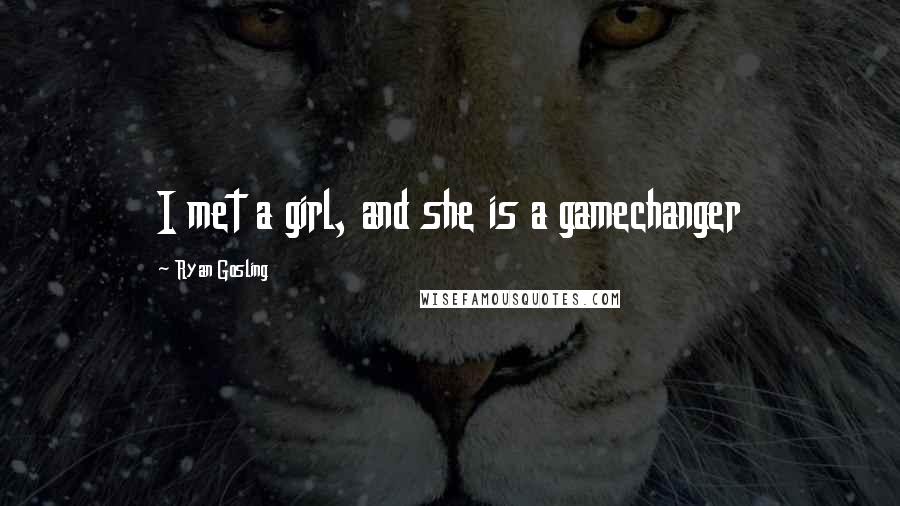 Ryan Gosling Quotes: I met a girl, and she is a gamechanger