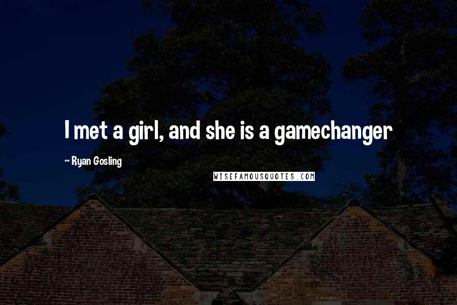 Ryan Gosling Quotes: I met a girl, and she is a gamechanger