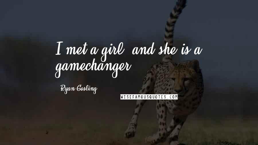 Ryan Gosling Quotes: I met a girl, and she is a gamechanger