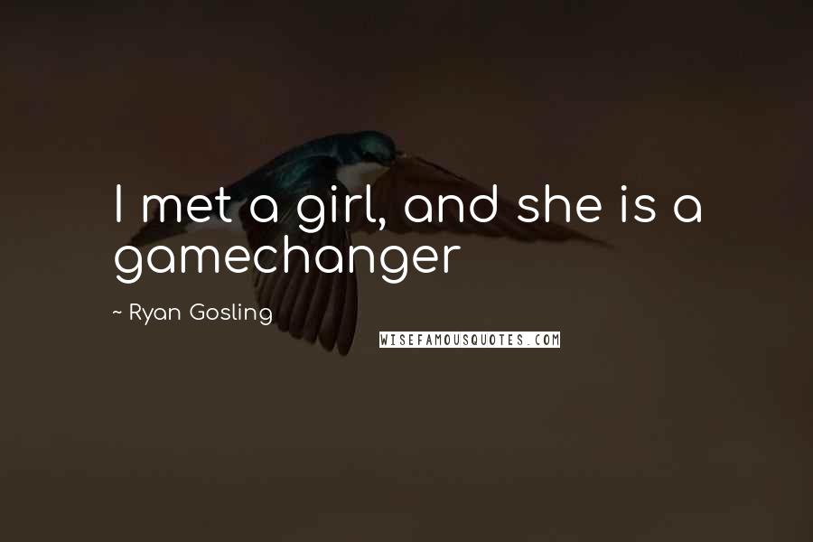 Ryan Gosling Quotes: I met a girl, and she is a gamechanger