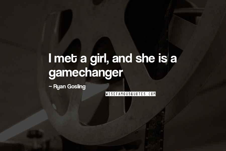 Ryan Gosling Quotes: I met a girl, and she is a gamechanger