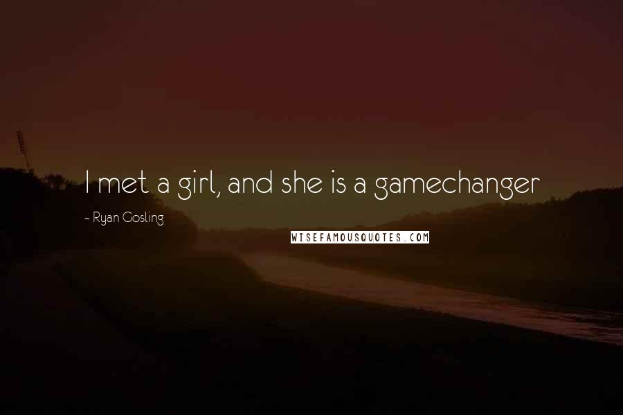 Ryan Gosling Quotes: I met a girl, and she is a gamechanger