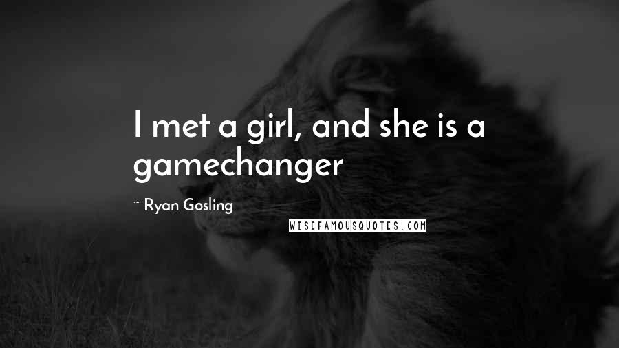 Ryan Gosling Quotes: I met a girl, and she is a gamechanger