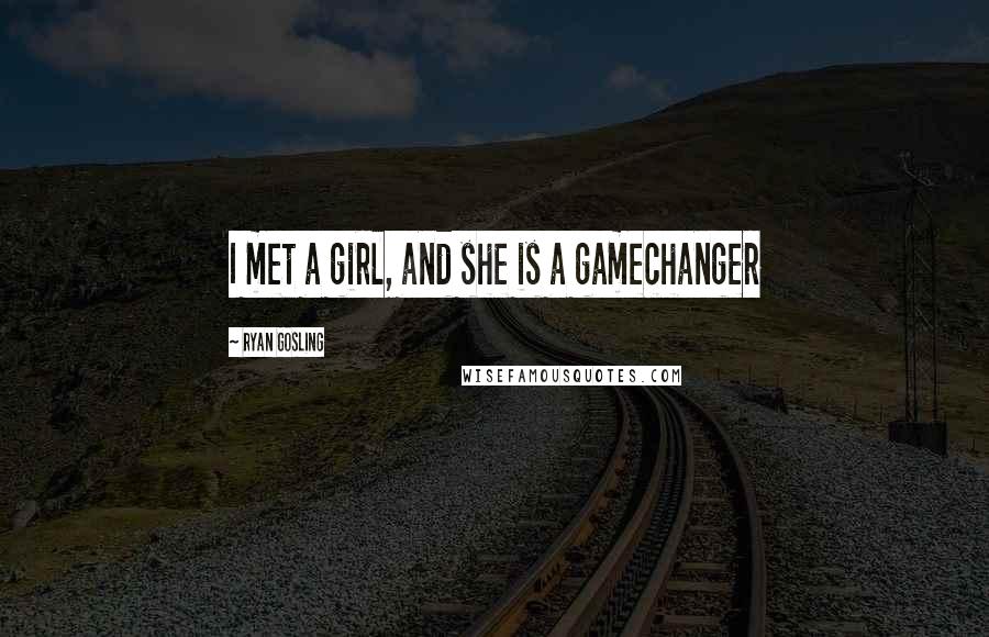 Ryan Gosling Quotes: I met a girl, and she is a gamechanger