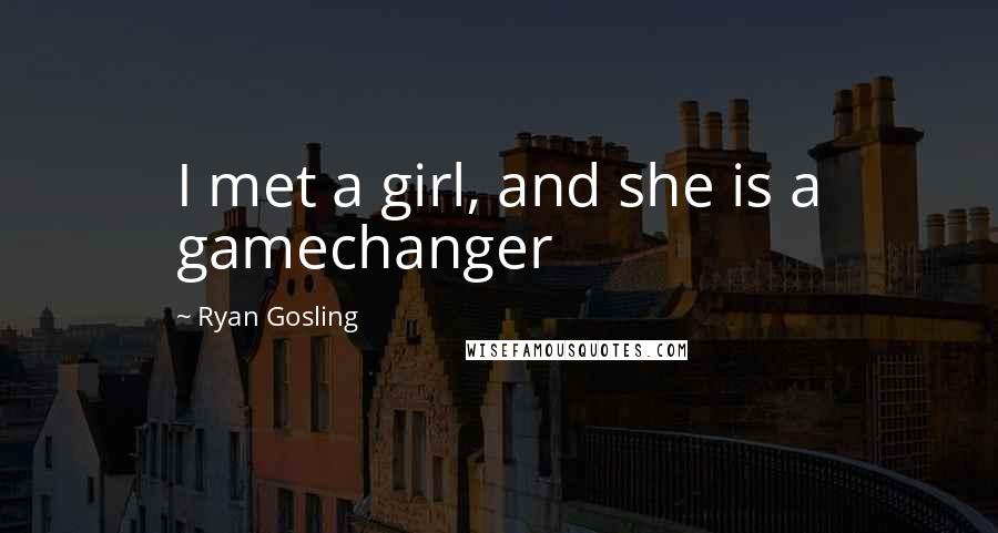 Ryan Gosling Quotes: I met a girl, and she is a gamechanger