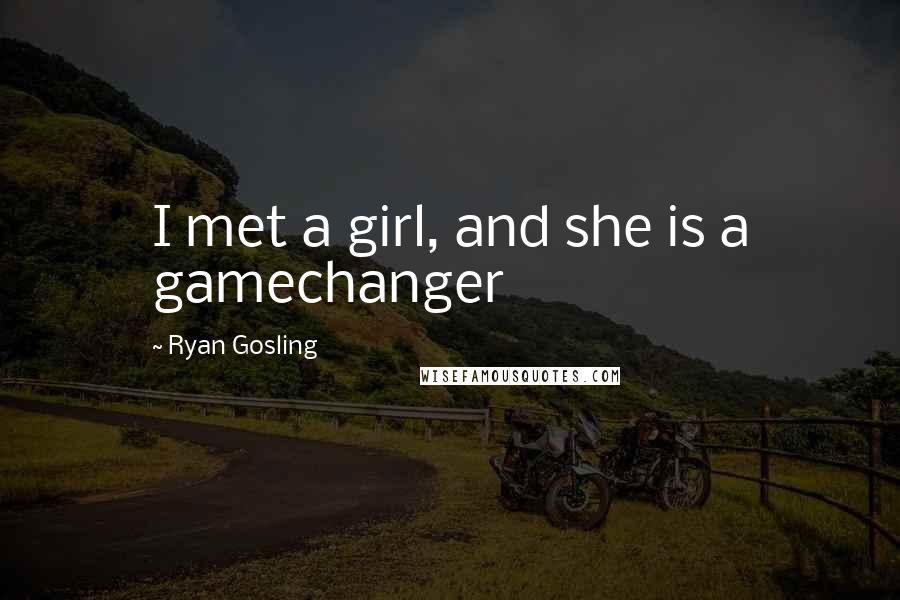 Ryan Gosling Quotes: I met a girl, and she is a gamechanger