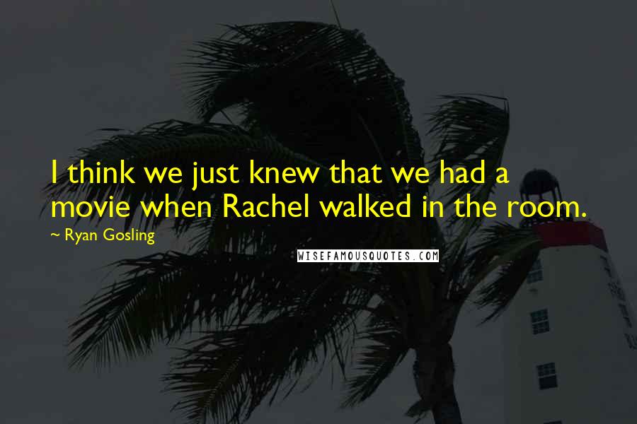 Ryan Gosling Quotes: I think we just knew that we had a movie when Rachel walked in the room.