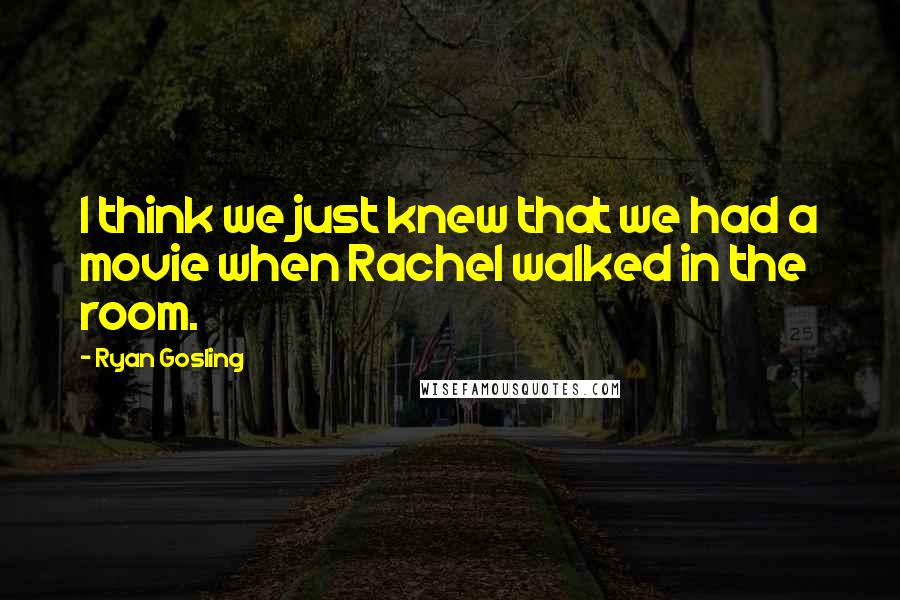 Ryan Gosling Quotes: I think we just knew that we had a movie when Rachel walked in the room.