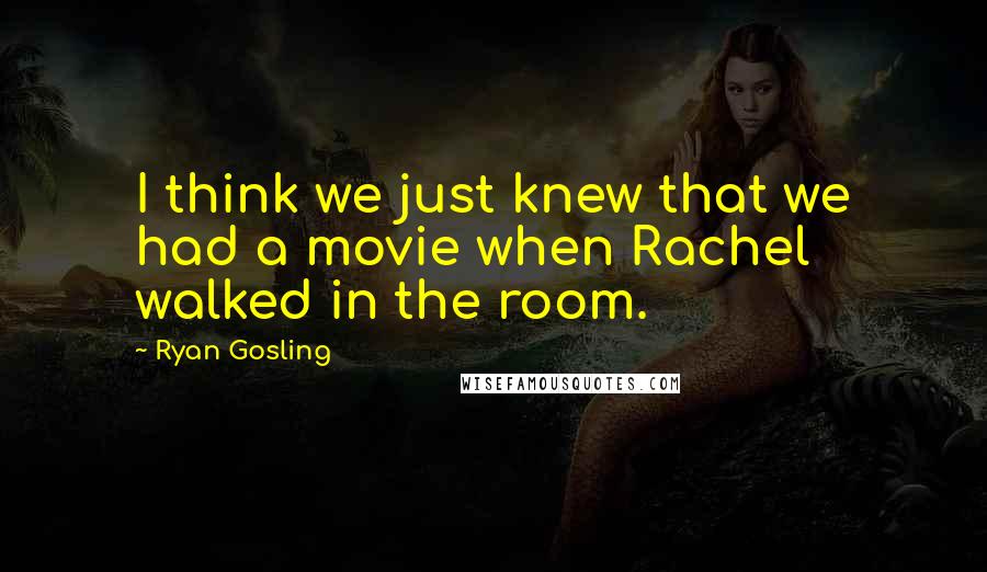 Ryan Gosling Quotes: I think we just knew that we had a movie when Rachel walked in the room.