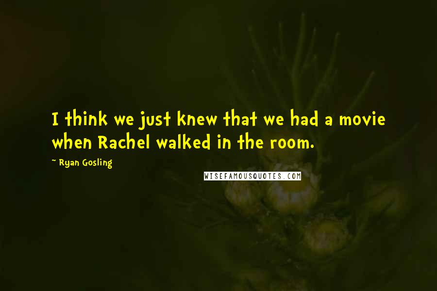 Ryan Gosling Quotes: I think we just knew that we had a movie when Rachel walked in the room.