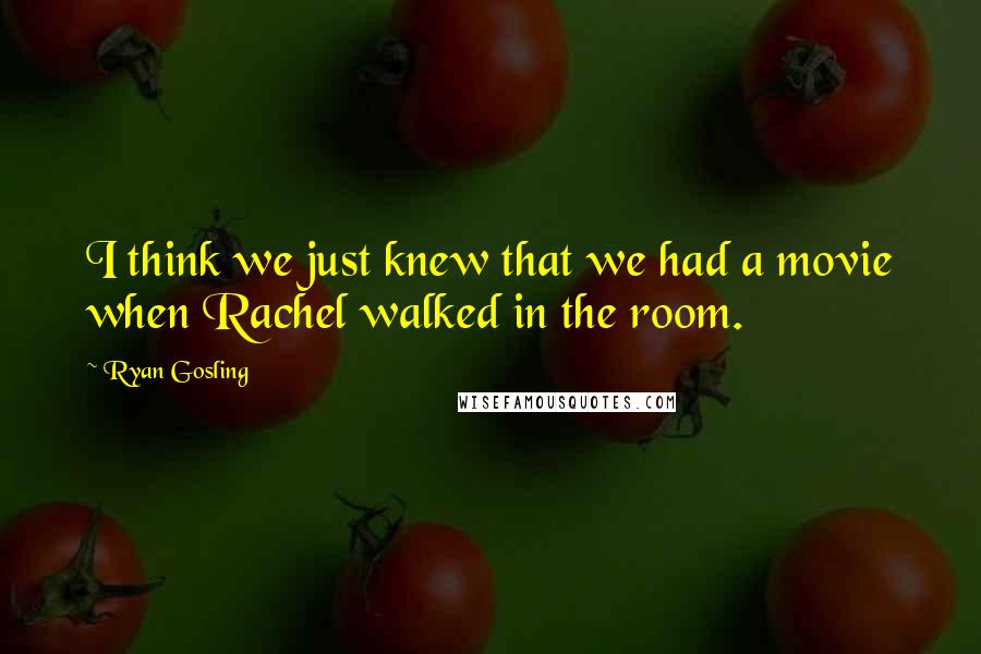 Ryan Gosling Quotes: I think we just knew that we had a movie when Rachel walked in the room.