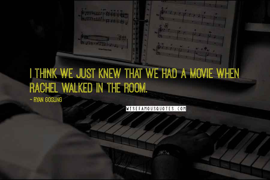 Ryan Gosling Quotes: I think we just knew that we had a movie when Rachel walked in the room.