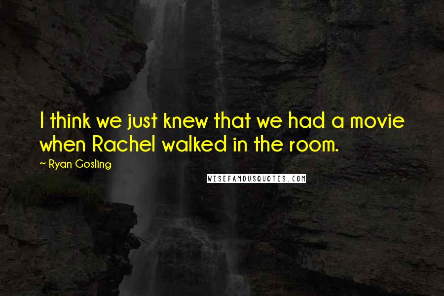 Ryan Gosling Quotes: I think we just knew that we had a movie when Rachel walked in the room.