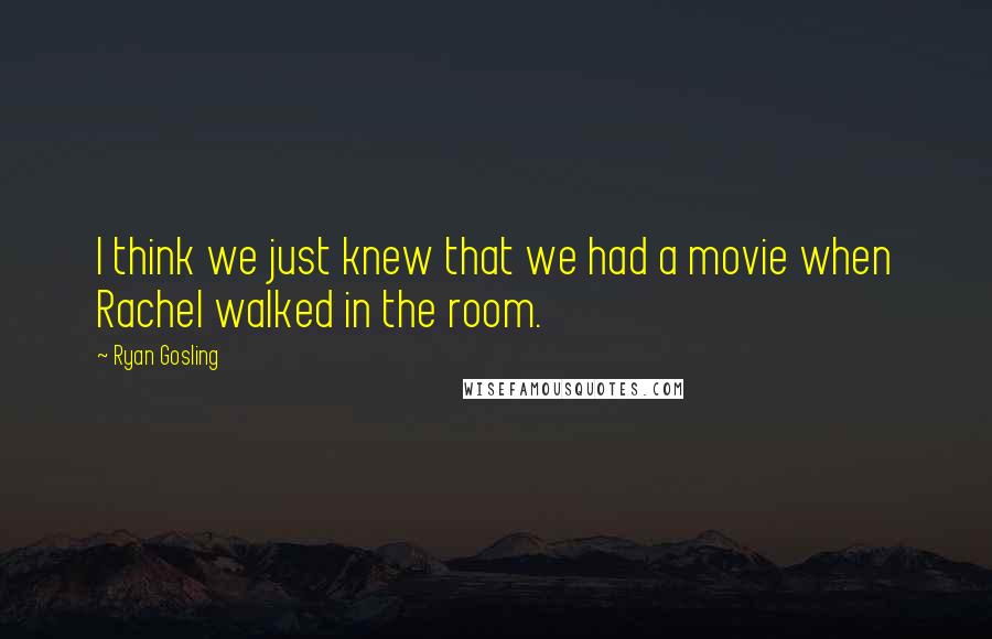 Ryan Gosling Quotes: I think we just knew that we had a movie when Rachel walked in the room.