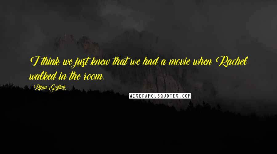 Ryan Gosling Quotes: I think we just knew that we had a movie when Rachel walked in the room.