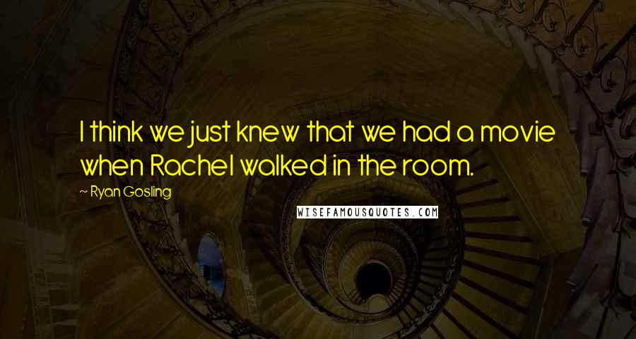 Ryan Gosling Quotes: I think we just knew that we had a movie when Rachel walked in the room.