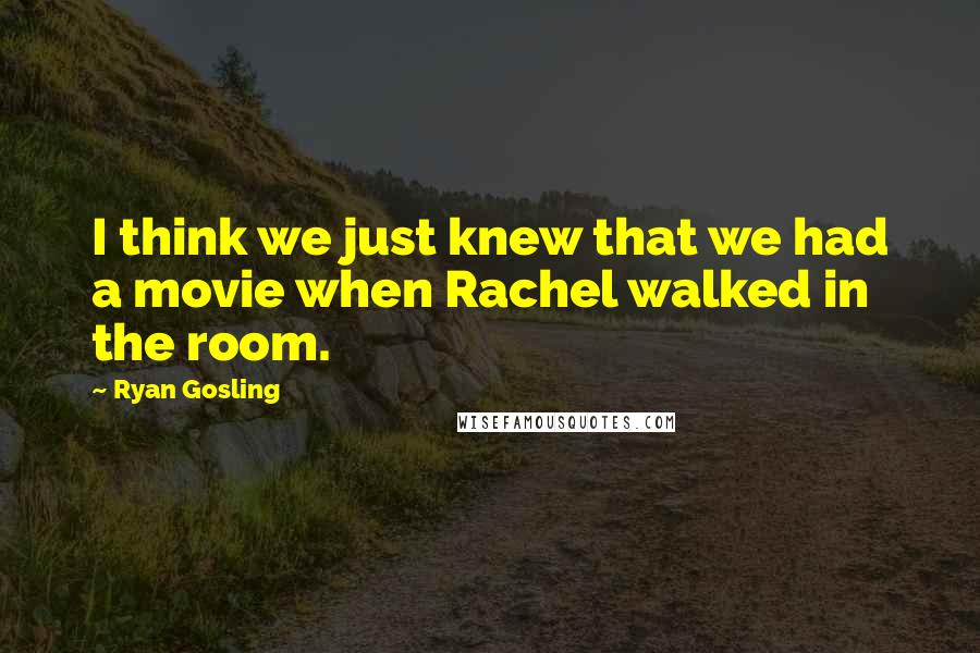 Ryan Gosling Quotes: I think we just knew that we had a movie when Rachel walked in the room.