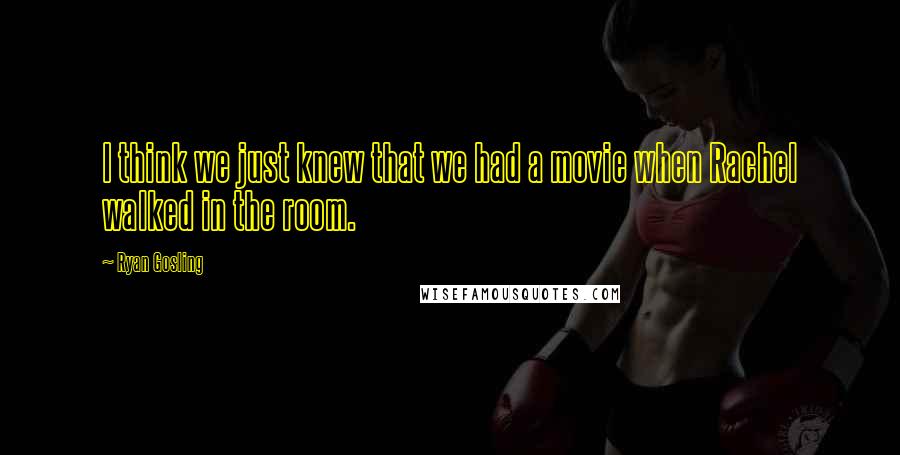 Ryan Gosling Quotes: I think we just knew that we had a movie when Rachel walked in the room.